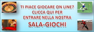 TI PIACE GIOCARE ON LINE? CLICCA QUI PER ENTRARE NELLA NOSTRA SALA-GIOCHI